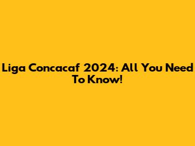 Liga Concacaf 2024: All You Need To Know!