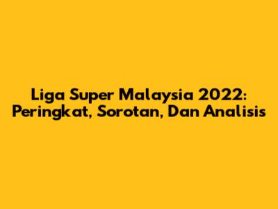 Liga Super Malaysia 2022: Peringkat, Sorotan, Dan Analisis