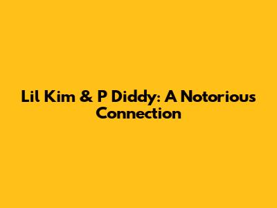 Lil' Kim & P Diddy: A Notorious Connection