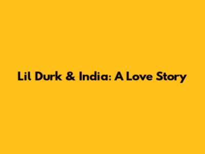 Lil Durk & India: A Love Story
