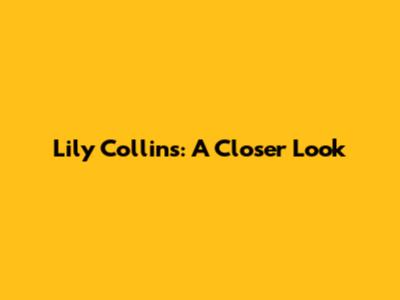 Lily Collins: A Closer Look