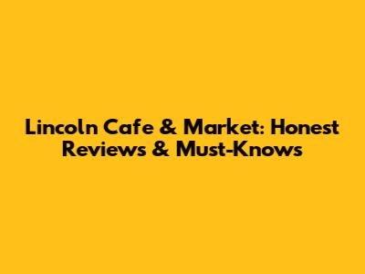 Lincoln Cafe & Market: Honest Reviews & Must-Knows