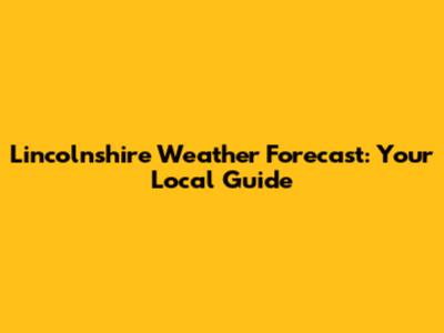 Lincolnshire Weather Forecast: Your Local Guide
