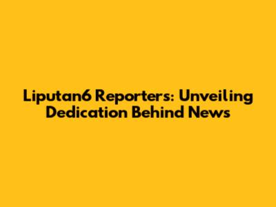 Liputan6 Reporters: Unveiling Dedication Behind News