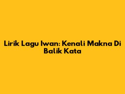 Lirik Lagu Iwan: Kenali Makna Di Balik Kata