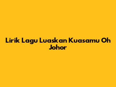 Lirik Lagu Luaskan Kuasamu Oh Johor