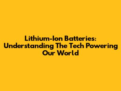 Lithium-Ion Batteries: Understanding The Tech Powering Our World