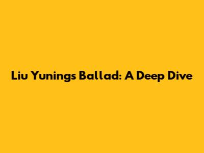 Liu Yuning's Ballad: A Deep Dive