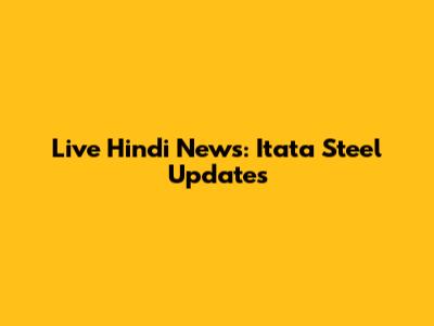 Live Hindi News: Itata Steel Updates