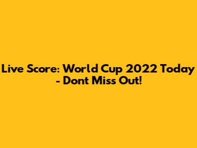 Live Score: World Cup 2022 Today - Don't Miss Out!