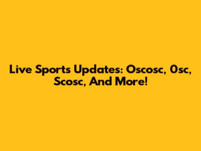 Live Sports Updates: Oscosc, 0sc, Scosc, And More!
