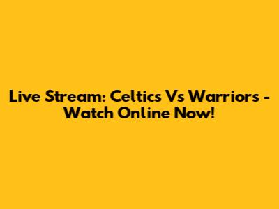 Live Stream: Celtics Vs Warriors - Watch Online Now!
