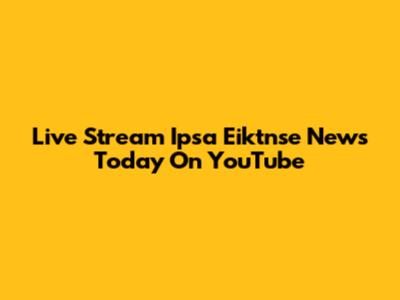 Live Stream Ipsa Eiktnse News Today On YouTube