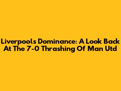 Liverpool's Dominance: A Look Back At The 7-0 Thrashing Of Man Utd