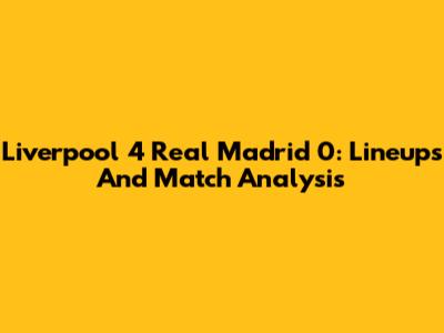 Liverpool 4 Real Madrid 0: Lineups And Match Analysis