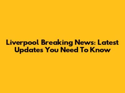 Liverpool Breaking News: Latest Updates You Need To Know