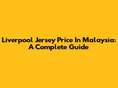 Liverpool Jersey Price In Malaysia: A Complete Guide