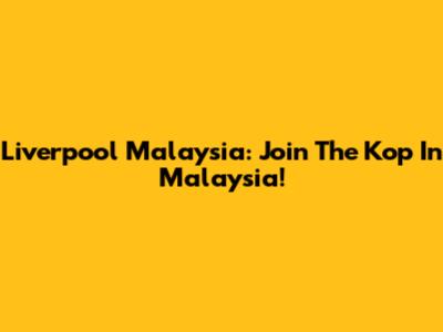 Liverpool Malaysia: Join The Kop In Malaysia!