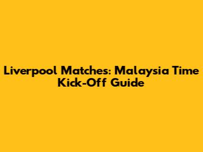 Liverpool Matches: Malaysia Time Kick-Off Guide