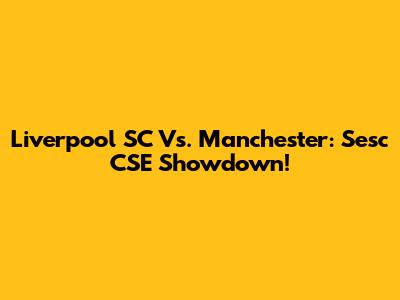 Liverpool SC Vs. Manchester: Sesc CSE Showdown!