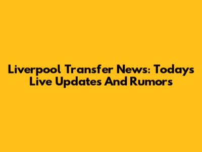 Liverpool Transfer News: Today's Live Updates And Rumors