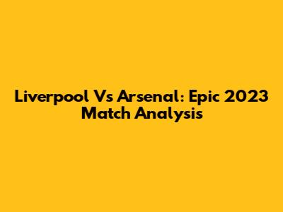 Liverpool Vs Arsenal: Epic 2023 Match Analysis