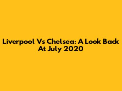 Liverpool Vs Chelsea: A Look Back At July 2020