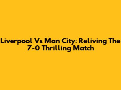 Liverpool Vs Man City: Reliving The 7-0 Thrilling Match