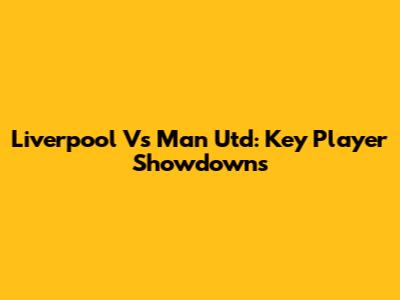 Liverpool Vs Man Utd: Key Player Showdowns