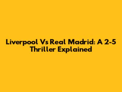 Liverpool Vs Real Madrid: A 2-5 Thriller Explained