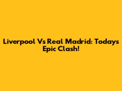 Liverpool Vs Real Madrid: Today's Epic Clash!