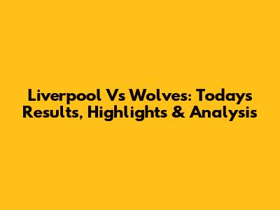 Liverpool Vs Wolves: Today's Results, Highlights & Analysis