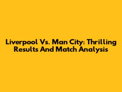 Liverpool Vs. Man City: Thrilling Results And Match Analysis