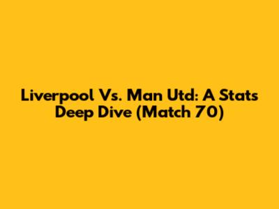 Liverpool Vs. Man Utd: A Stats Deep Dive (Match 70)