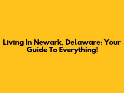 Living In Newark, Delaware: Your Guide To Everything!