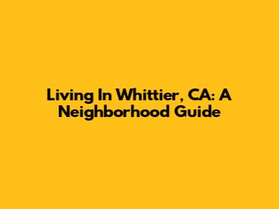 Living In Whittier, CA: A Neighborhood Guide