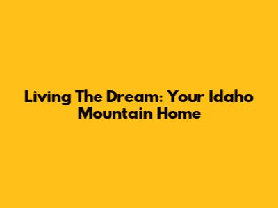Living The Dream: Your Idaho Mountain Home