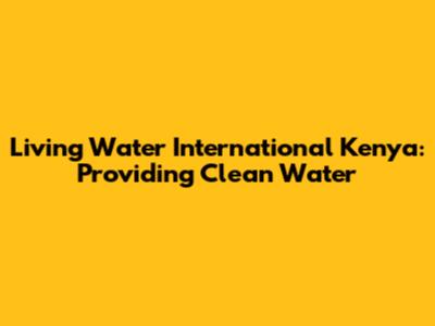 Living Water International Kenya: Providing Clean Water