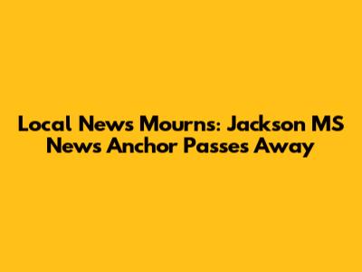 Local News Mourns: Jackson MS News Anchor Passes Away