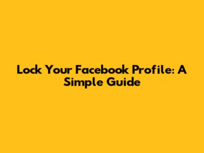 Lock Your Facebook Profile: A Simple Guide