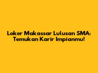 Loker Makassar Lulusan SMA: Temukan Karir Impianmu!