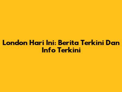 London Hari Ini: Berita Terkini Dan Info Terkini