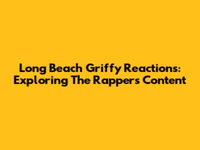 Long Beach Griffy Reactions: Exploring The Rapper's Content