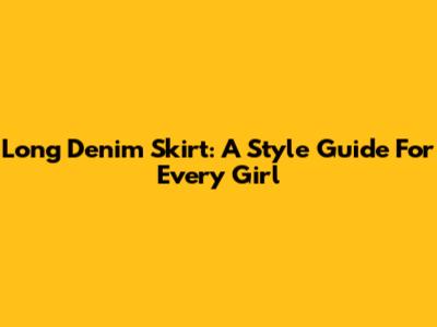 Long Denim Skirt: A Style Guide For Every Girl