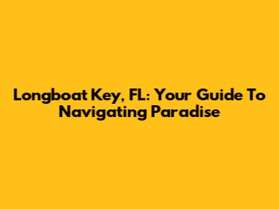 Longboat Key, FL: Your Guide To Navigating Paradise