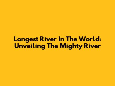 Longest River In The World: Unveiling The Mighty River