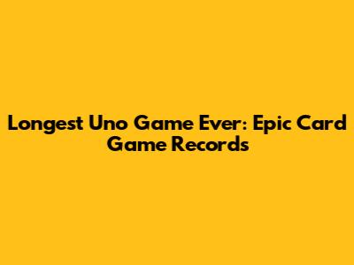 Longest Uno Game Ever: Epic Card Game Records
