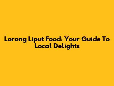 Lorong Liput Food: Your Guide To Local Delights