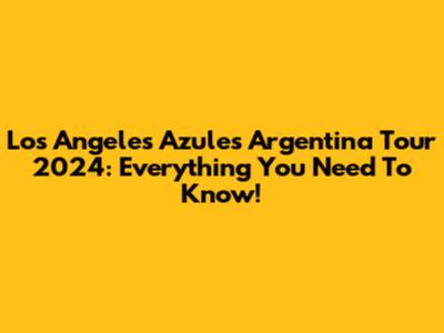 Los Angeles Azules Argentina Tour 2024: Everything You Need To Know!