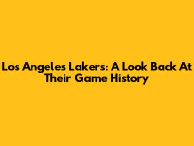 Los Angeles Lakers: A Look Back At Their Game History